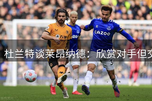 杜兰特谈莱昂纳德：欣赏对手但交集不多